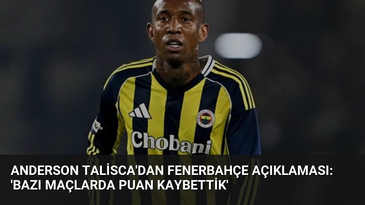 Anderson Talisca’dan Fenerbahçe Açıklaması: ‘Bazı Maçlarda Puan Kaybettik’