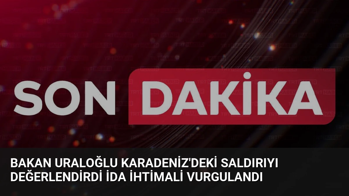 Bakan Uraloğlu Karadeniz’deki Saldırıyı Değerlendirdi İDA İhtimali Vurgulandı