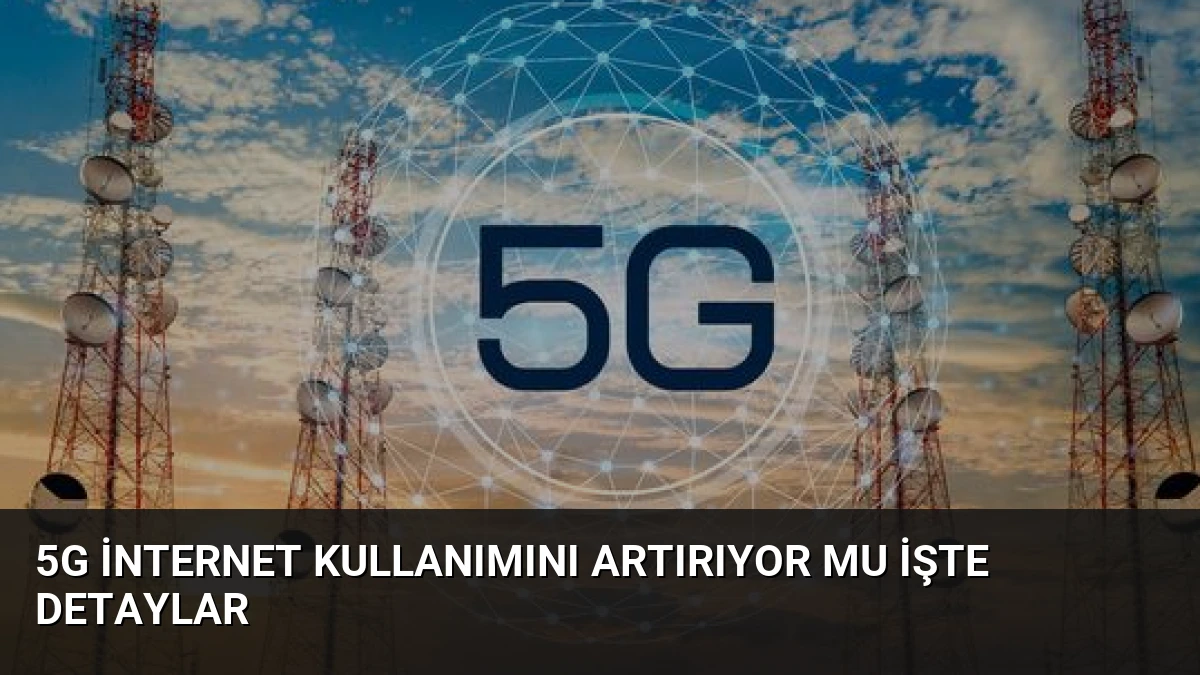 5G İnternet Kullanımını Artırıyor Mu İşte Detaylar