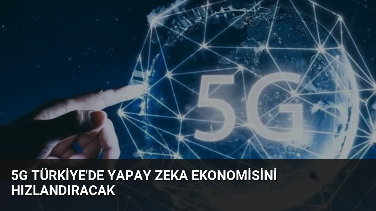 5G Türkiye’de Yapay Zeka Ekonomisini Hızlandıracak