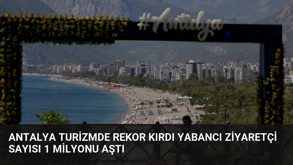 Antalya Turizmde Rekor Kırdı Yabancı Ziyaretçi Sayısı 1 Milyonu Aştı