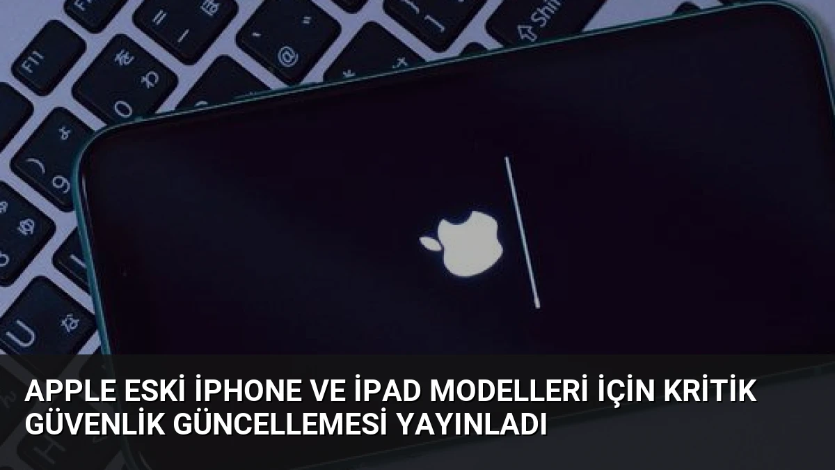Apple Eski iPhone ve iPad Modelleri İçin Kritik Güvenlik Güncellemesi Yayınladı