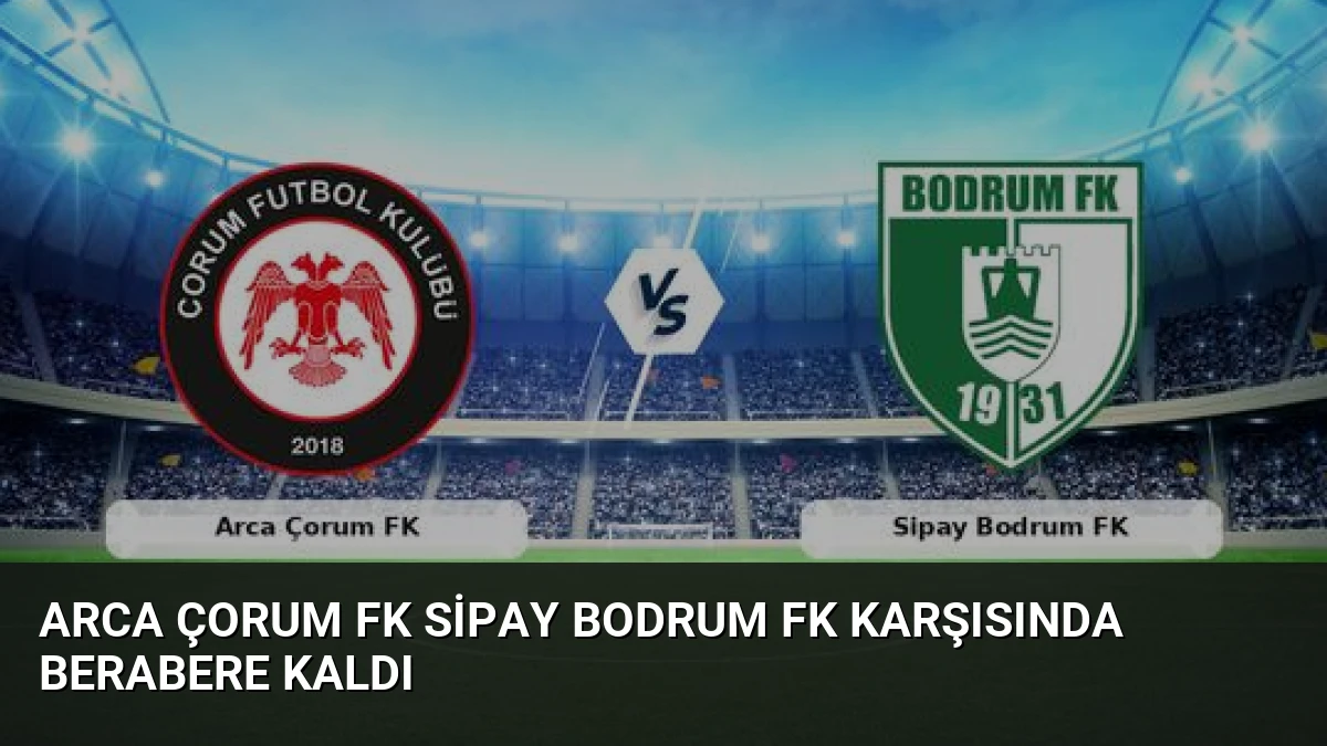 Arca Çorum FK Sipay Bodrum FK Karşısında Berabere Kaldı