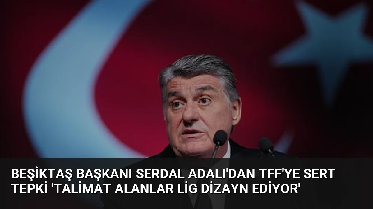 Beşiktaş Başkanı Serdal Adalı’dan TFF’ye Sert Tepki ‘Talimat Alanlar Lig Dizayn Ediyor’