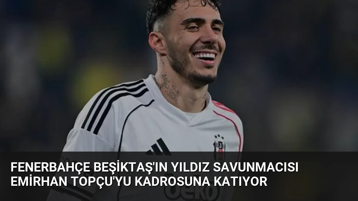 Fenerbahçe Beşiktaş’ın Yıldız Savunmacısı Emirhan Topçu’yu Kadrosuna Katıyor