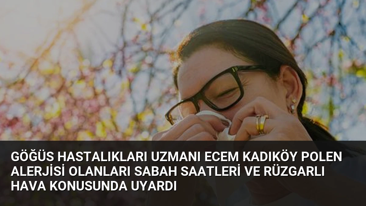Göğüs Hastalıkları Uzmanı Ecem Kadıköy Polen Alerjisi Olanları Sabah Saatleri ve Rüzgarlı Hava Konusunda Uyardı