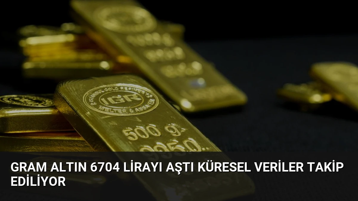 Gram Altın 6704 Lirayı Aştı Küresel Veriler Takip Ediliyor