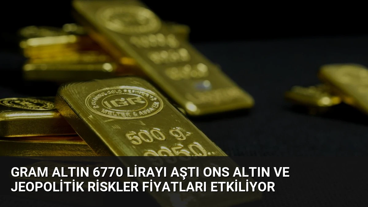 Gram Altın 6770 Lirayı Aştı Ons Altın ve Jeopolitik Riskler Fiyatları Etkiliyor