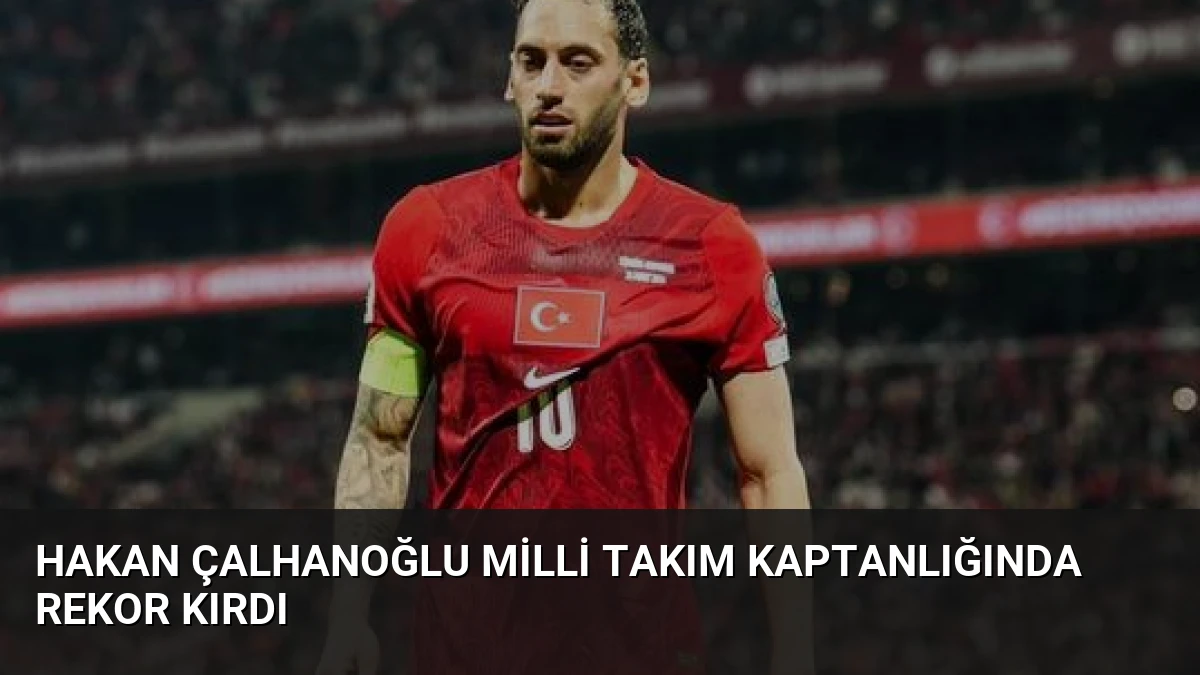 Hakan Çalhanoğlu Milli Takım Kaptanlığında Rekor Kırdı