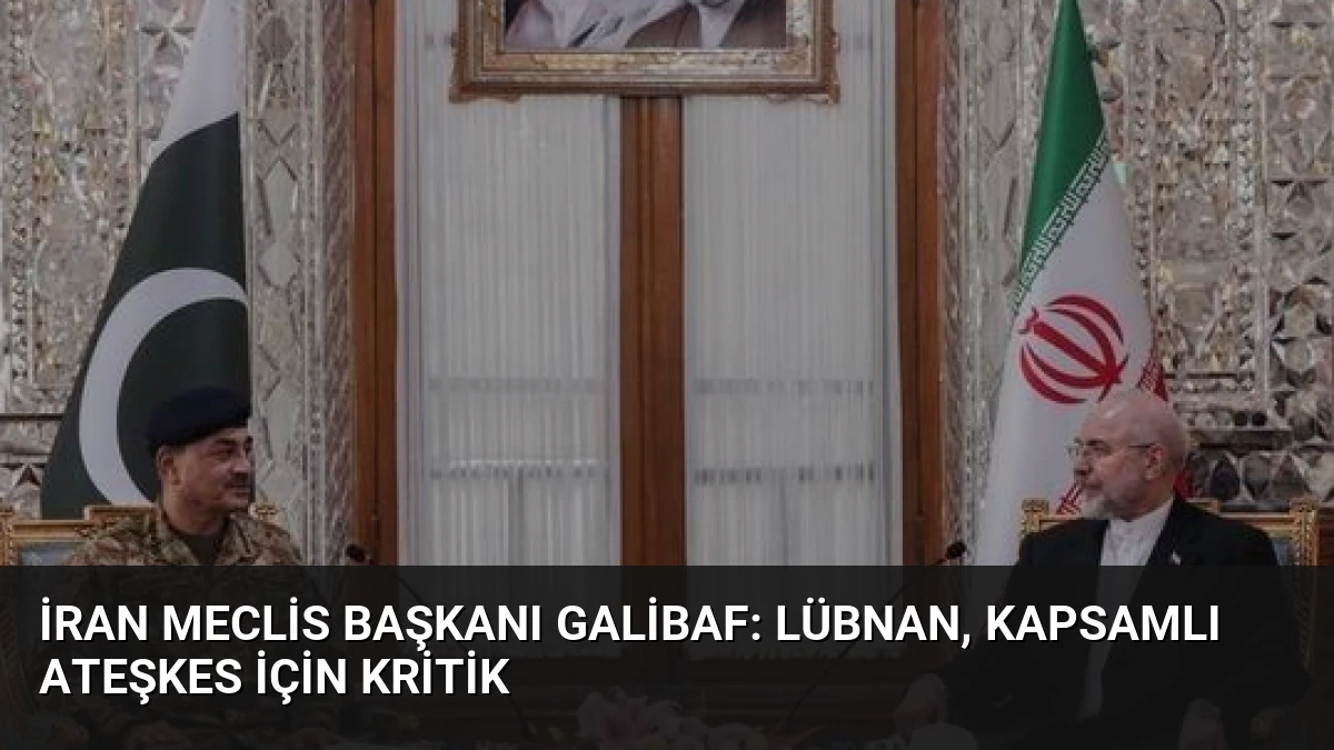 İran Meclis Başkanı Galibaf: Lübnan, Kapsamlı Ateşkes İçin Kritik