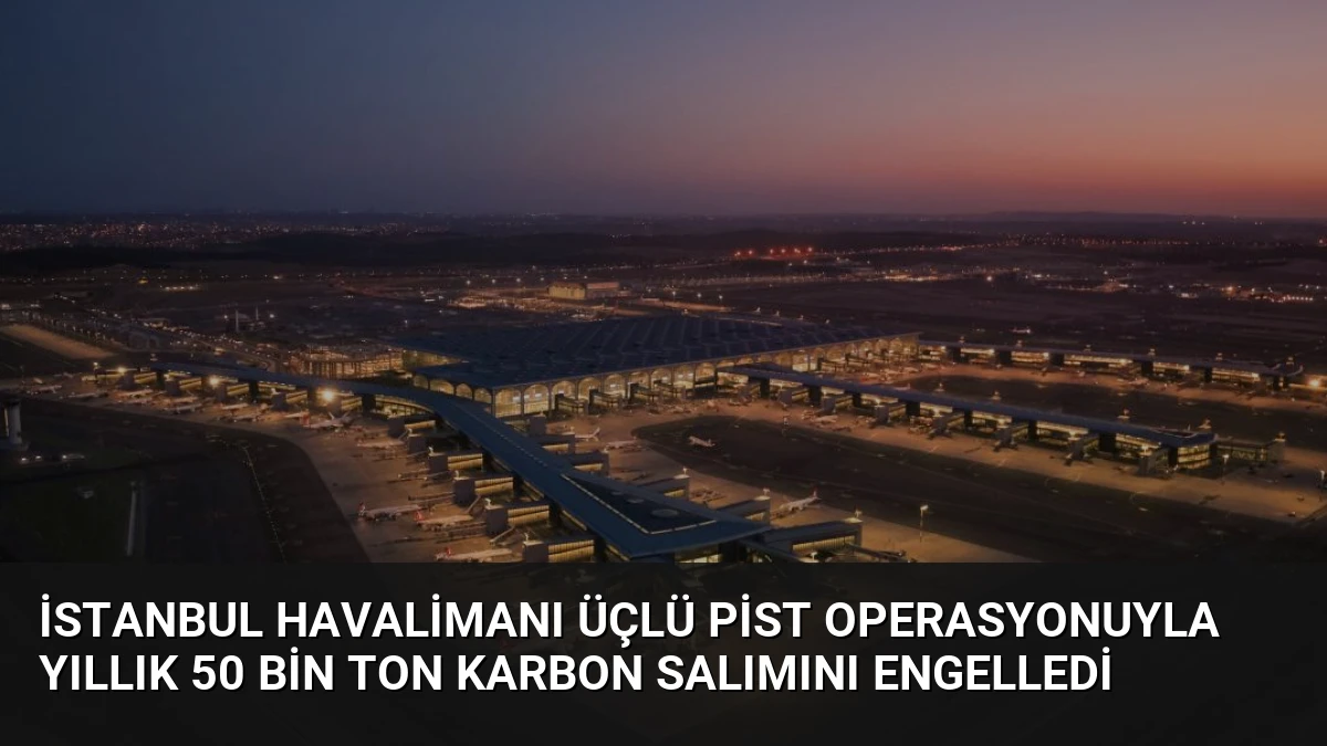 İstanbul Havalimanı Üçlü Pist Operasyonuyla Yıllık 50 Bin Ton Karbon Salımını Engelledi