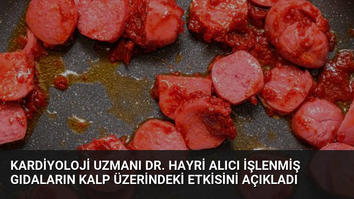 Kardiyoloji Uzmanı Dr. Hayri Alıcı İşlenmiş Gıdaların Kalp Üzerindeki Etkisini Açıkladı