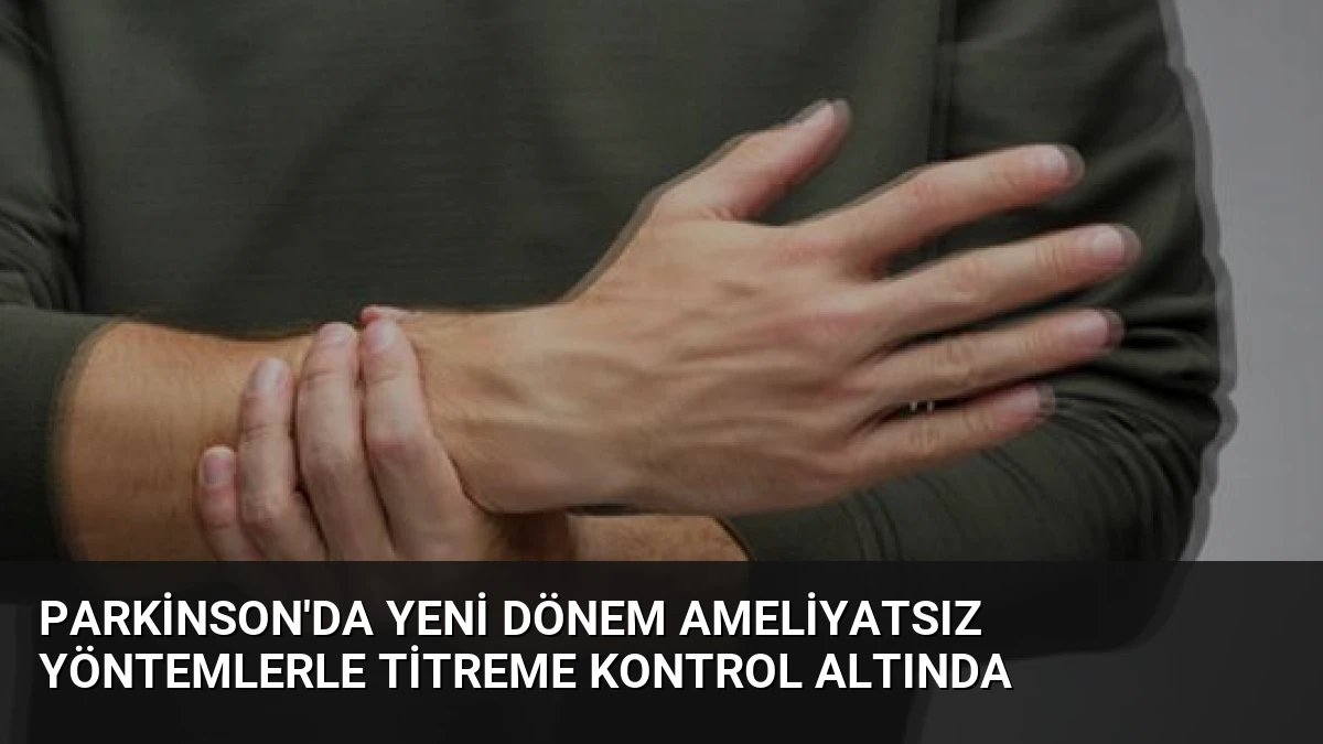 Parkinson’da Yeni Dönem Ameliyatsız Yöntemlerle Titreme Kontrol Altında