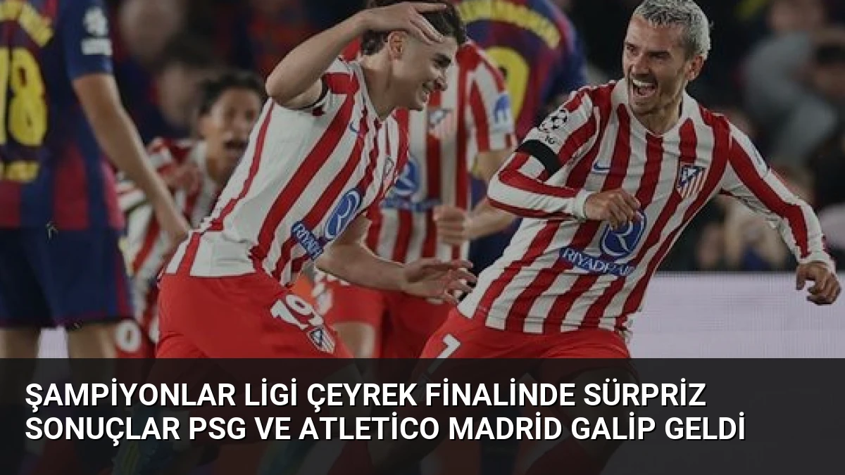 Şampiyonlar Ligi Çeyrek Finalinde Sürpriz Sonuçlar PSG ve Atletico Madrid Galip Geldi