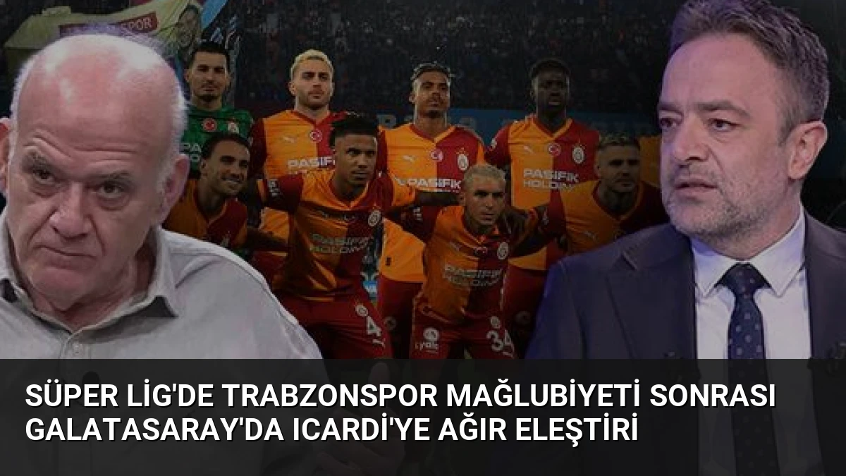 Süper Lig’de Trabzonspor Mağlubiyeti Sonrası Galatasaray’da Icardi’ye Ağır Eleştiri