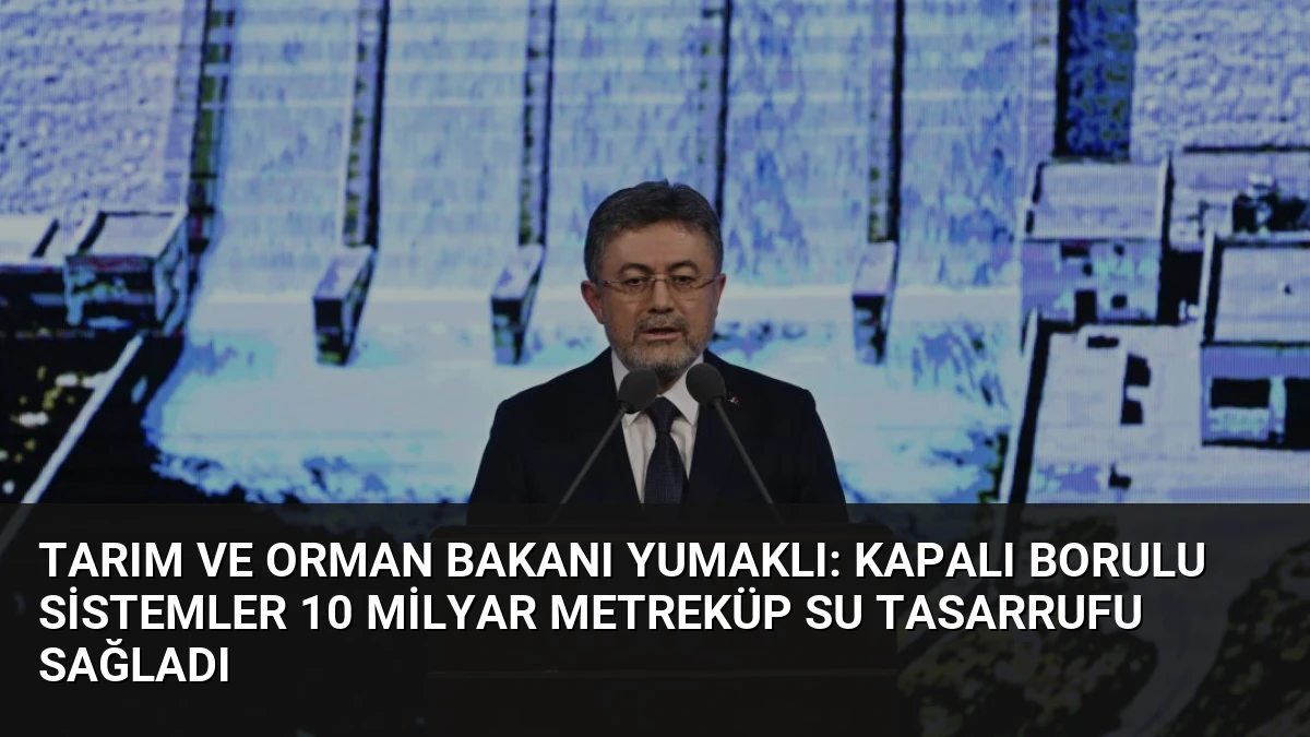 Tarım ve Orman Bakanı Yumaklı: Kapalı Borulu Sistemler 10 Milyar Metreküp Su Tasarrufu Sağladı