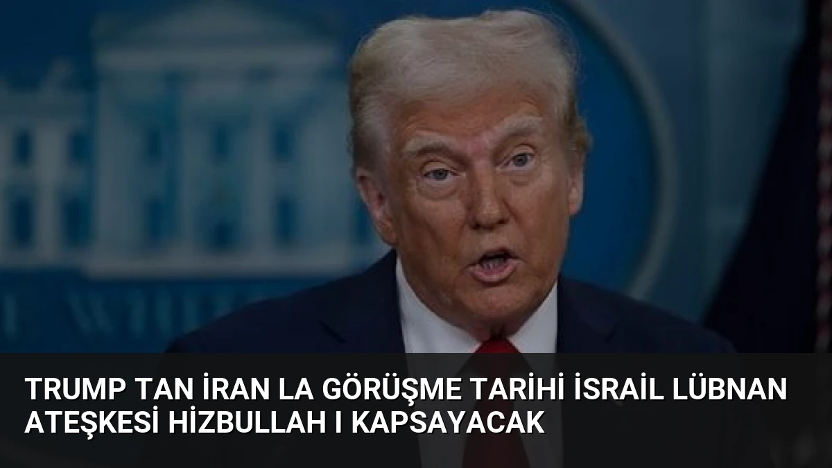 Trump tan İran la görüşme tarihi İsrail Lübnan ateşkesi Hizbullah ı kapsayacak