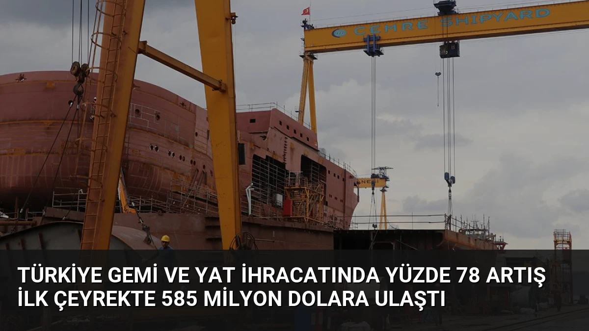 Türkiye Gemi ve Yat İhracatında Yüzde 78 Artış İlk Çeyrekte 585 Milyon Dolara Ulaştı