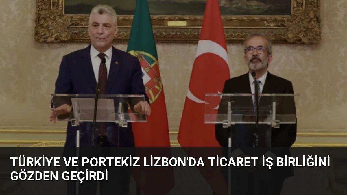 Türkiye ve Portekiz Lizbon’da Ticaret İş Birliğini Gözden Geçirdi