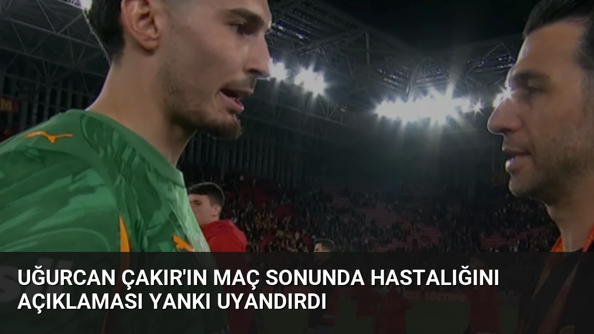 Uğurcan Çakır’ın Maç Sonunda Hastalığını Açıklaması Yankı Uyandırdı