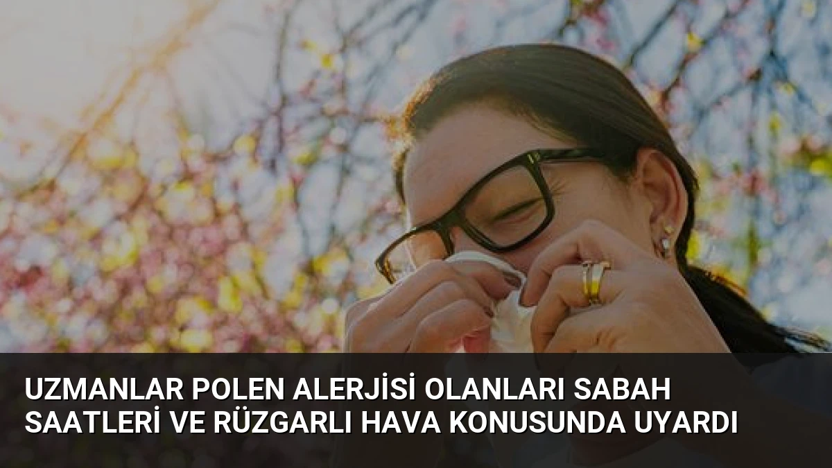 Uzmanlar Polen Alerjisi Olanları Sabah Saatleri ve Rüzgarlı Hava Konusunda Uyardı