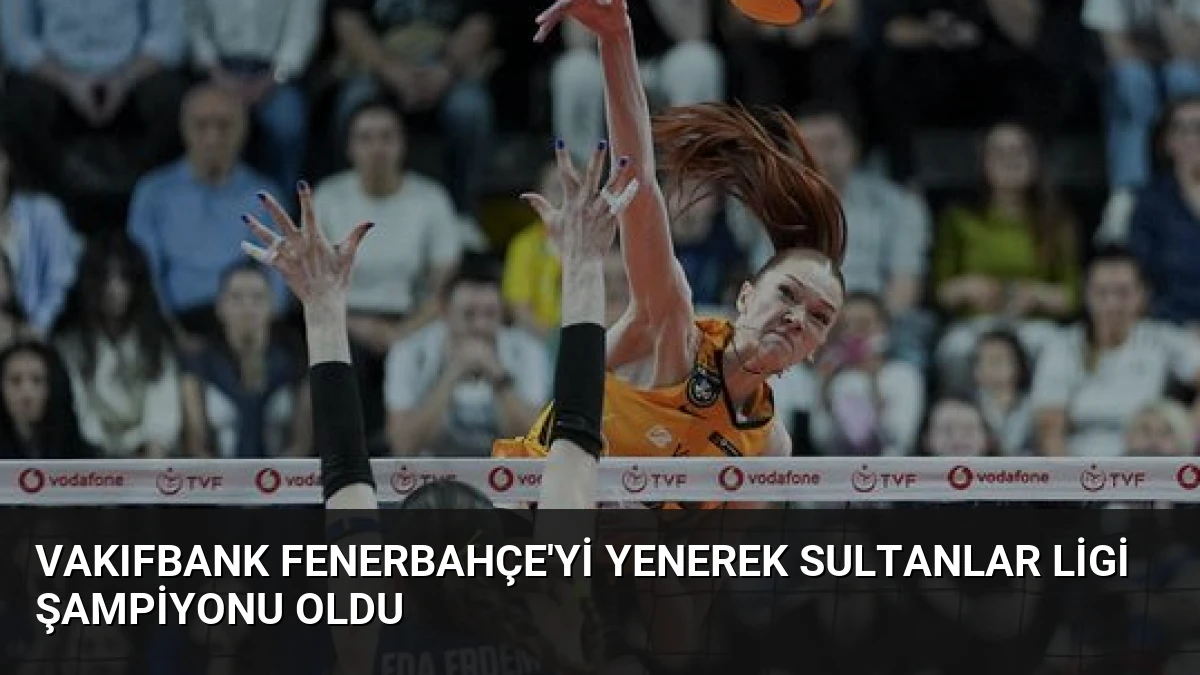 VakıfBank Fenerbahçe’yi Yenerek Sultanlar Ligi Şampiyonu Oldu