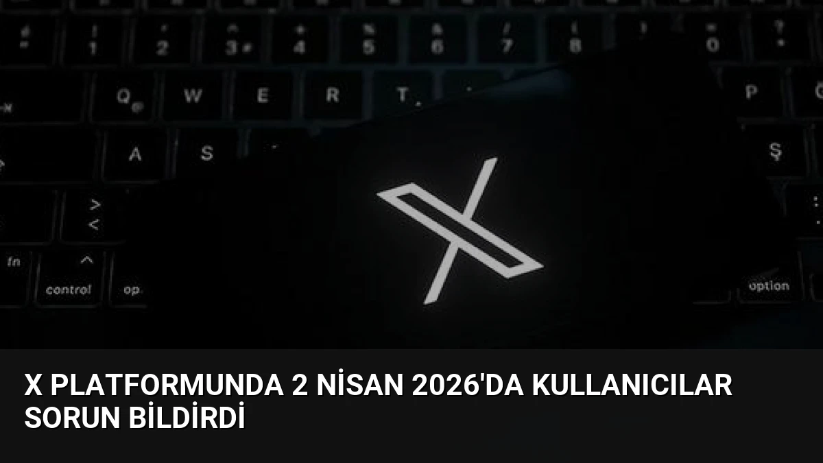 X Platformunda 2 Nisan 2026’da Kullanıcılar Sorun Bildirdi