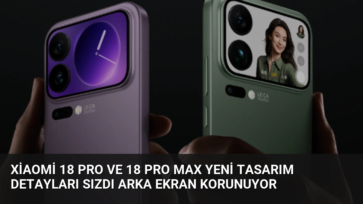 Xiaomi 18 Pro ve 18 Pro Max Yeni Tasarım Detayları Sızdı Arka Ekran Korunuyor