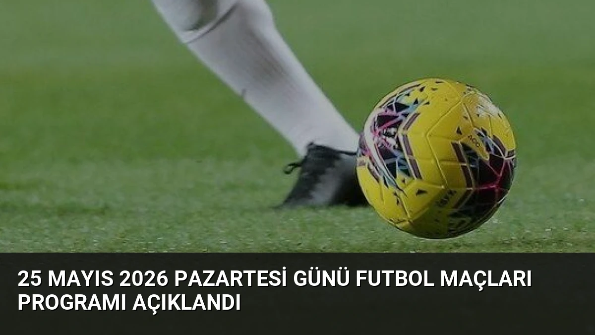 25 Mayıs 2026 Pazartesi Günü Futbol Maçları Programı Açıklandı