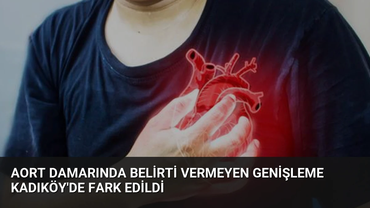 Aort Damarında Belirti Vermeyen Genişleme Kadıköy’de Fark Edildi