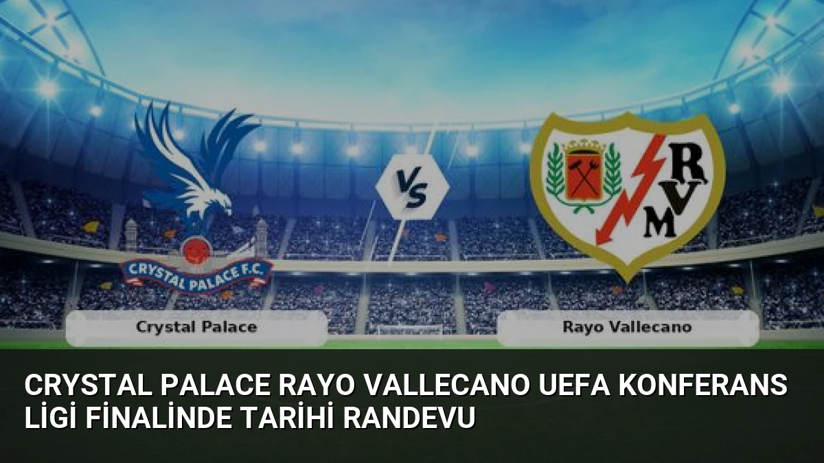 Crystal Palace Rayo Vallecano UEFA Konferans Ligi Finalinde Tarihi Randevu