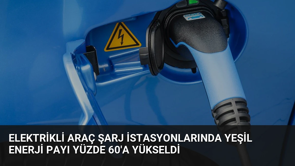 Elektrikli Araç Şarj İstasyonlarında Yeşil Enerji Payı Yüzde 60’a Yükseldi
