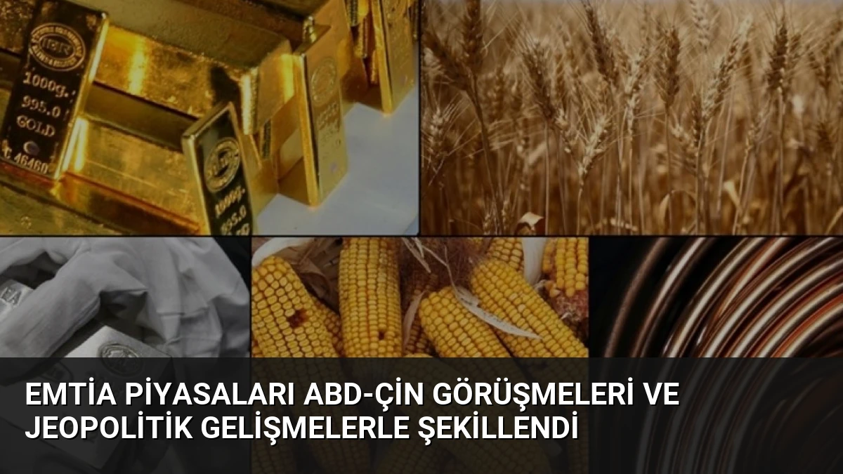 Emtia Piyasaları ABD-Çin Görüşmeleri ve Jeopolitik Gelişmelerle Şekillendi