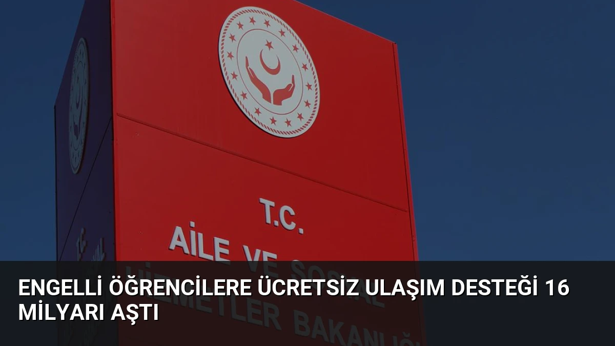 Engelli Öğrencilere Ücretsiz Ulaşım Desteği 16 Milyarı Aştı