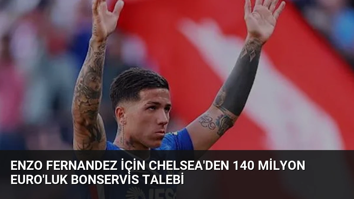 Enzo Fernandez için Chelsea’den 140 milyon Euro’luk bonservis talebi