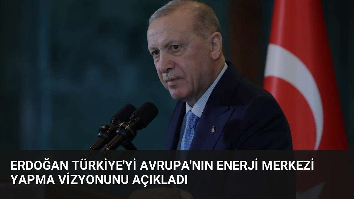 Erdoğan Türkiye’yi Avrupa’nın Enerji Merkezi Yapma Vizyonunu Açıkladı
