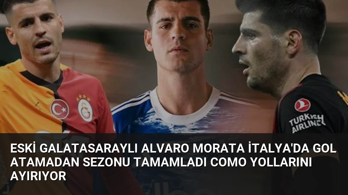 Eski Galatasaraylı Alvaro Morata İtalya’da gol atamadan sezonu tamamladı Como yollarını ayırıyor