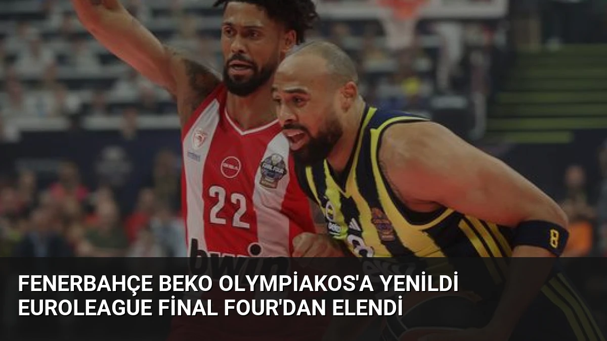 Fenerbahçe Beko Olympiakos’a Yenildi EuroLeague Final Four’dan Elendi