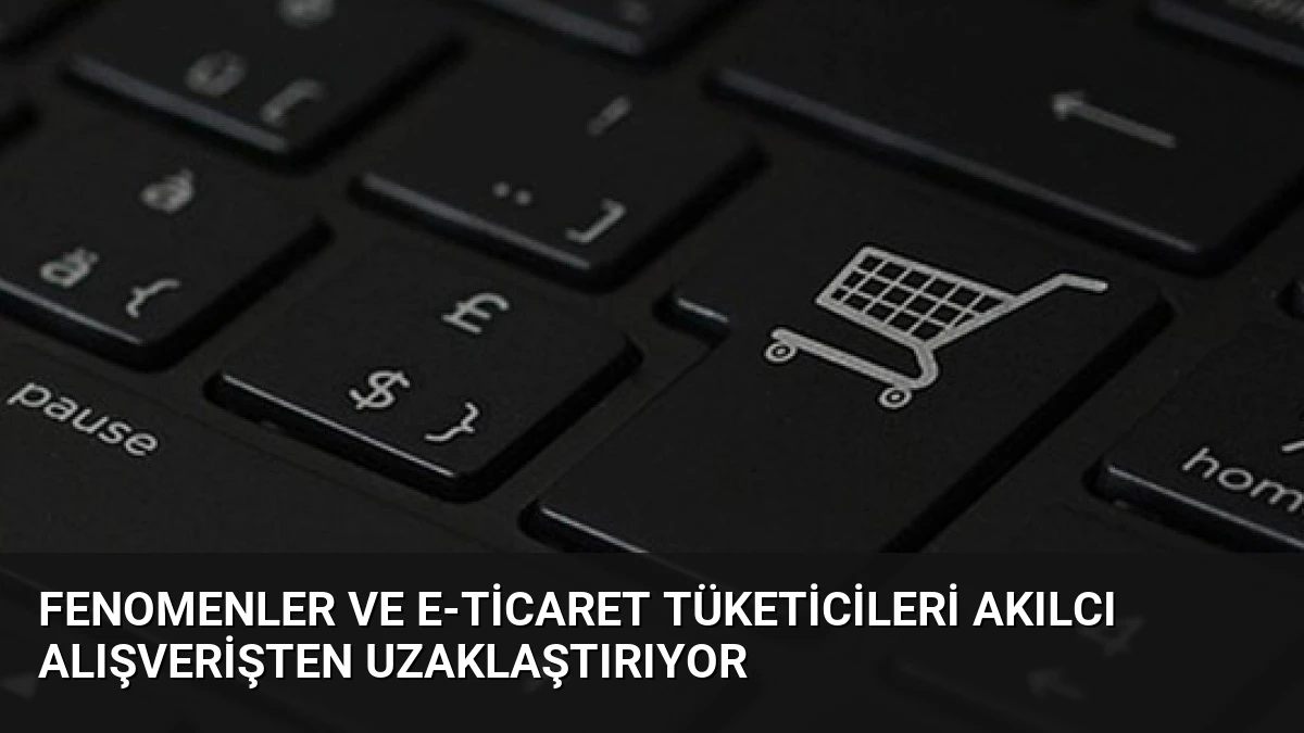 Fenomenler ve E-ticaret Tüketicileri Akılcı Alışverişten Uzaklaştırıyor