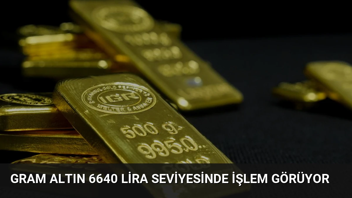 Gram Altın 6640 Lira Seviyesinde İşlem Görüyor