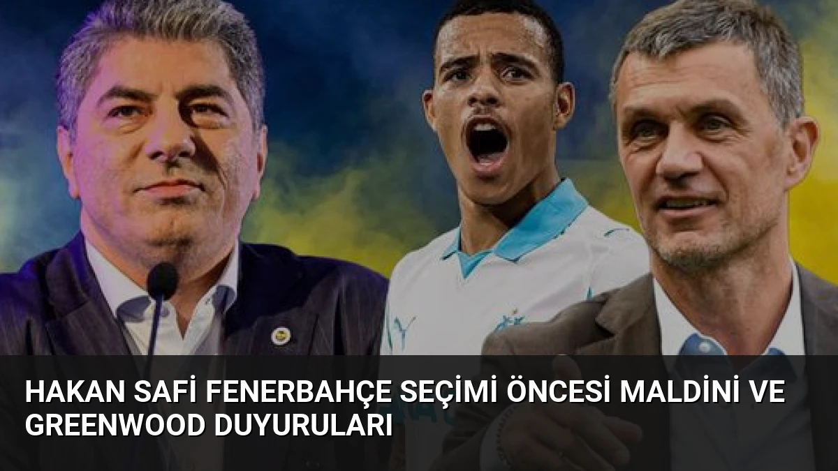 Hakan Safi Fenerbahçe Seçimi Öncesi Maldini ve Greenwood Duyuruları