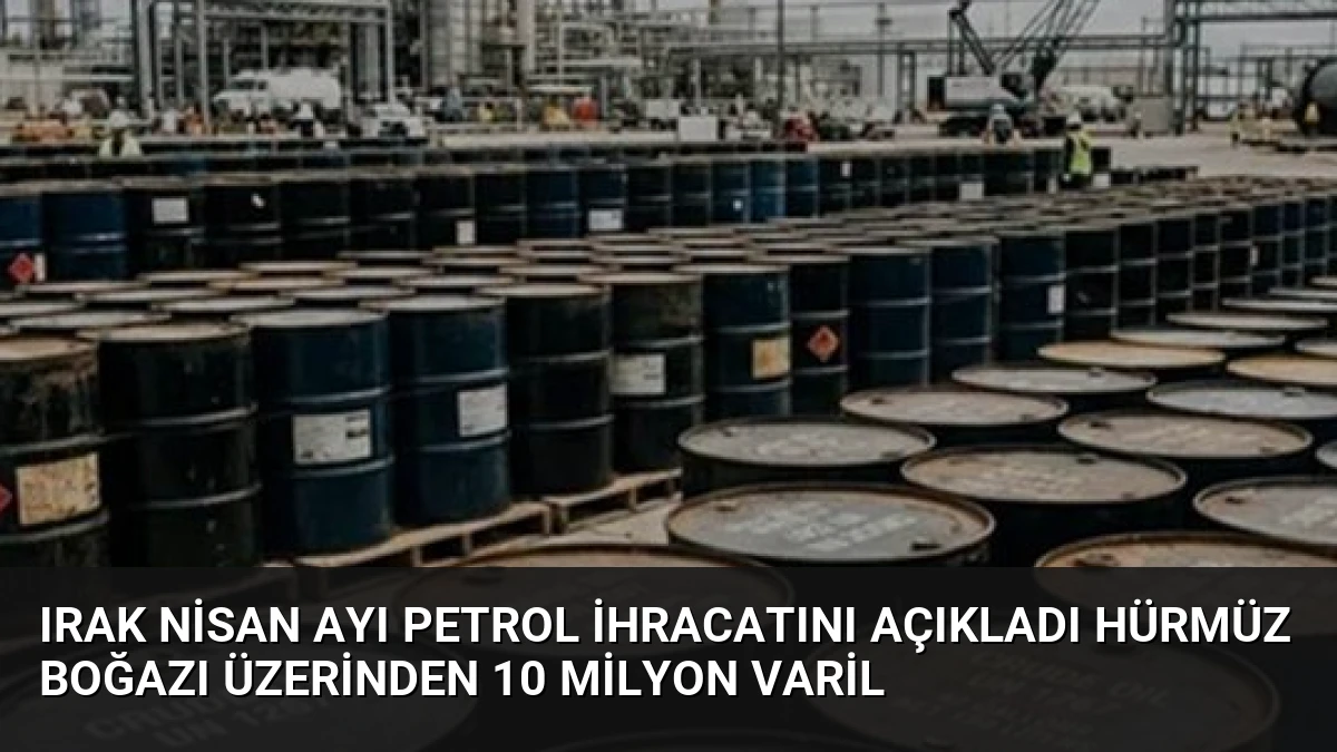 Irak Nisan Ayı Petrol İhracatını Açıkladı Hürmüz Boğazı Üzerinden 10 Milyon Varil