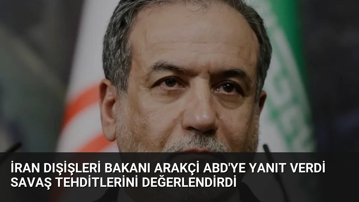 İran Dışişleri Bakanı Arakçi ABD’ye Yanıt Verdi Savaş Tehditlerini Değerlendirdi