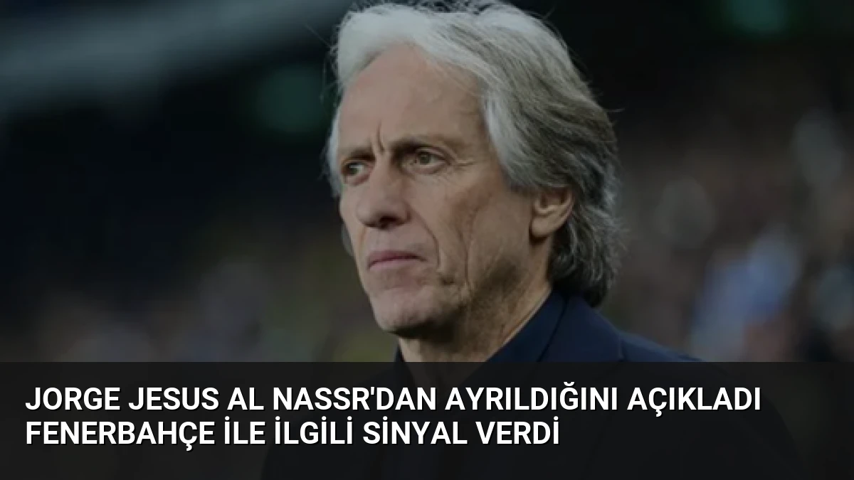 Jorge Jesus Al Nassr’dan Ayrıldığını Açıkladı Fenerbahçe İle İlgili Sinyal Verdi