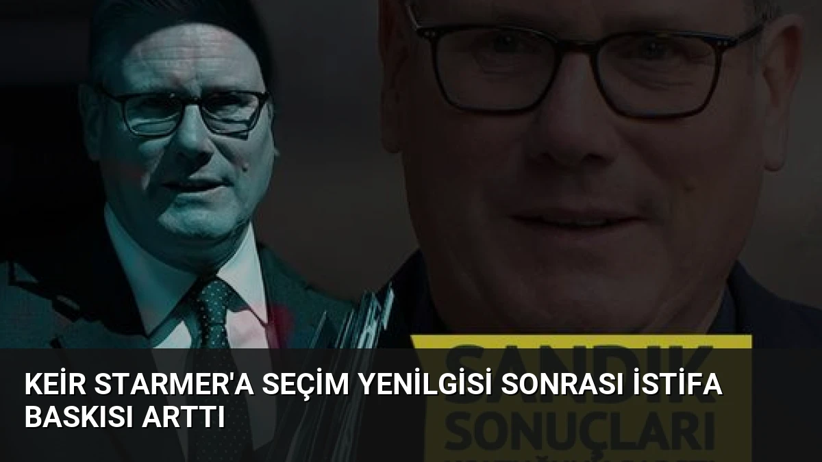 Keir Starmer’a Seçim Yenilgisi Sonrası İstifa Baskısı Arttı