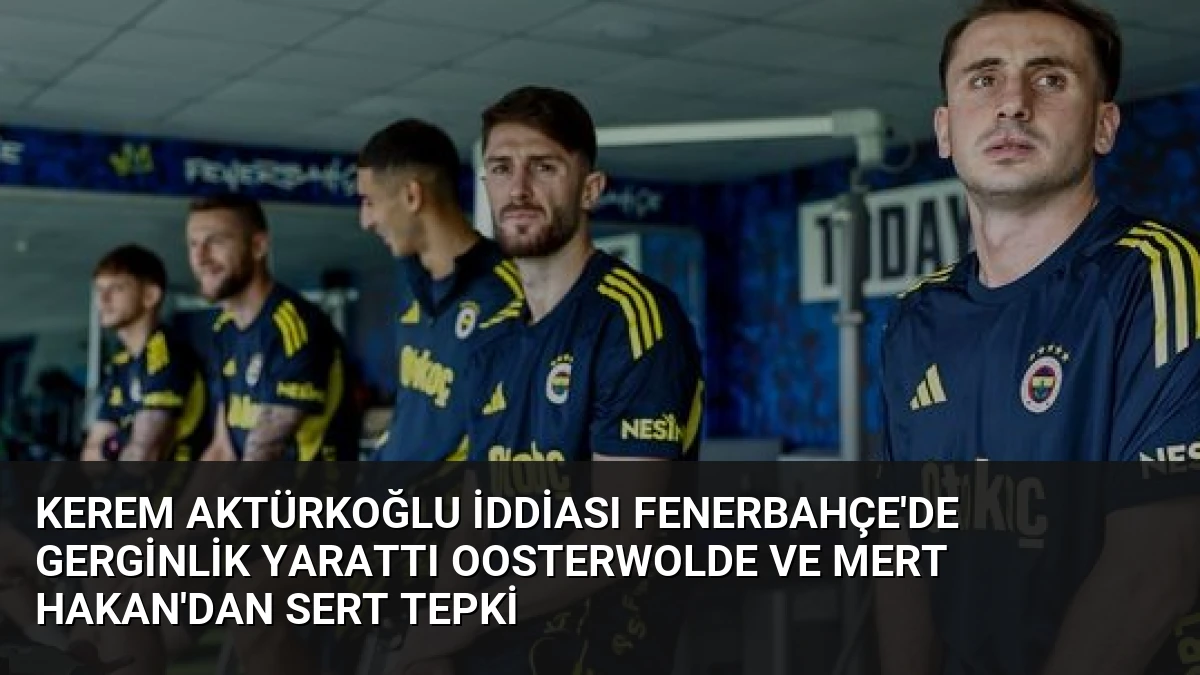Kerem Aktürkoğlu İddiası Fenerbahçe’de Gerginlik Yarattı Oosterwolde ve Mert Hakan’dan Sert Tepki