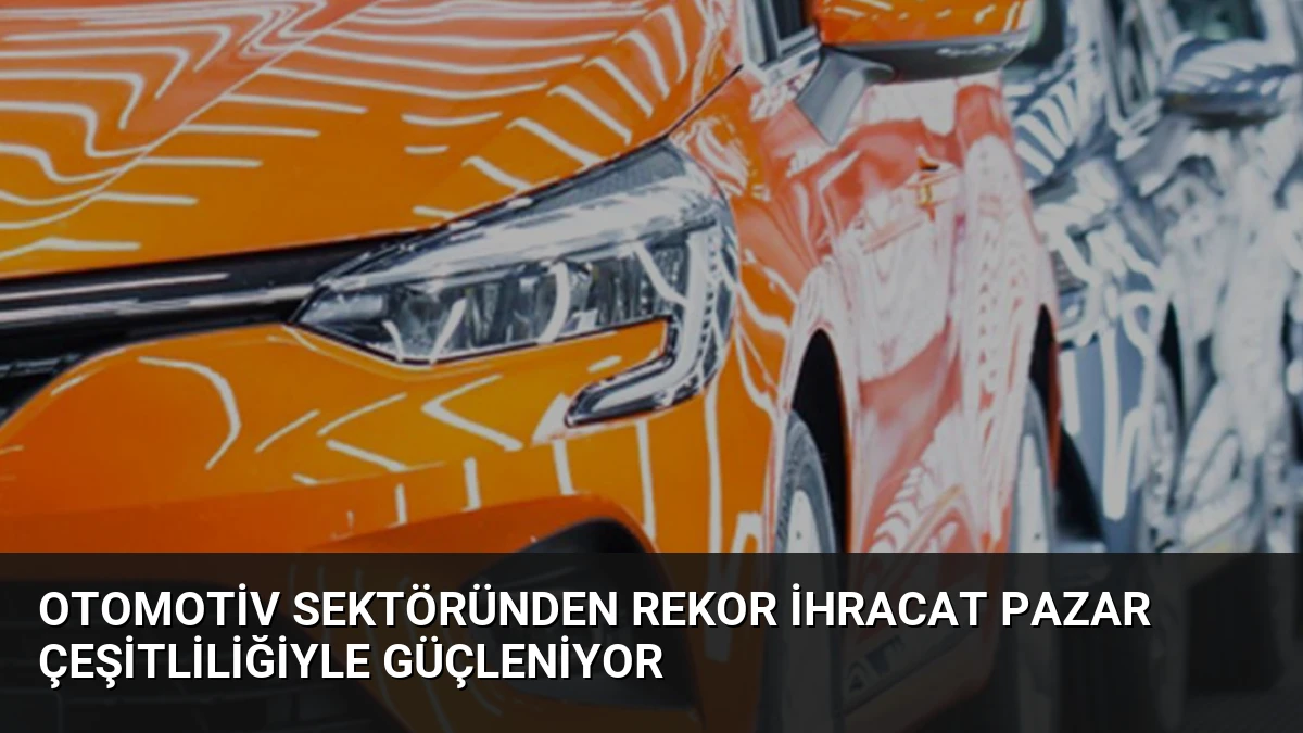 Otomotiv Sektöründen Rekor İhracat Pazar Çeşitliliğiyle Güçleniyor