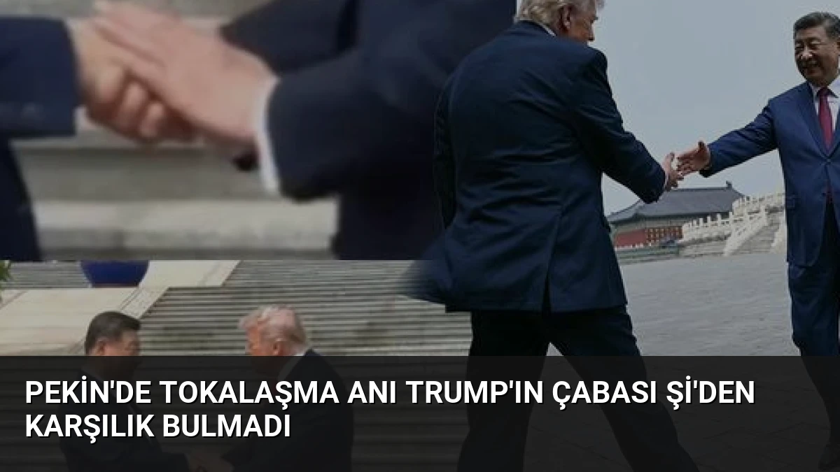 Pekin’de Tokalaşma Anı Trump’ın Çabası Şi’den Karşılık Bulmadı