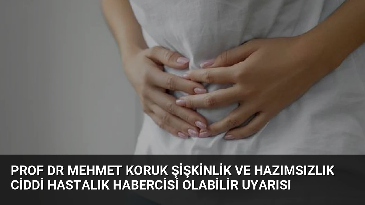 Prof Dr Mehmet Koruk Şişkinlik ve Hazımsızlık Ciddi Hastalık Habercisi Olabilir Uyarısı