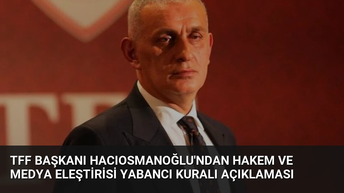 TFF Başkanı Hacıosmanoğlu’ndan Hakem ve Medya Eleştirisi Yabancı Kuralı Açıklaması